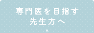 専門医を目指す先生方へ