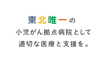 東北唯一の小児がん拠点病院として適切な医療と支援を。